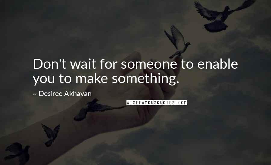 Desiree Akhavan Quotes: Don't wait for someone to enable you to make something.