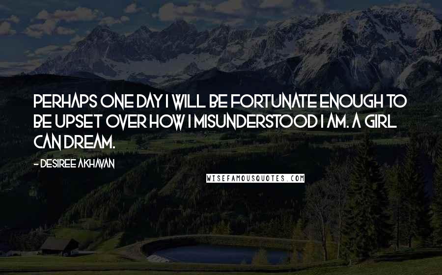 Desiree Akhavan Quotes: Perhaps one day I will be fortunate enough to be upset over how I misunderstood I am. A girl can dream.