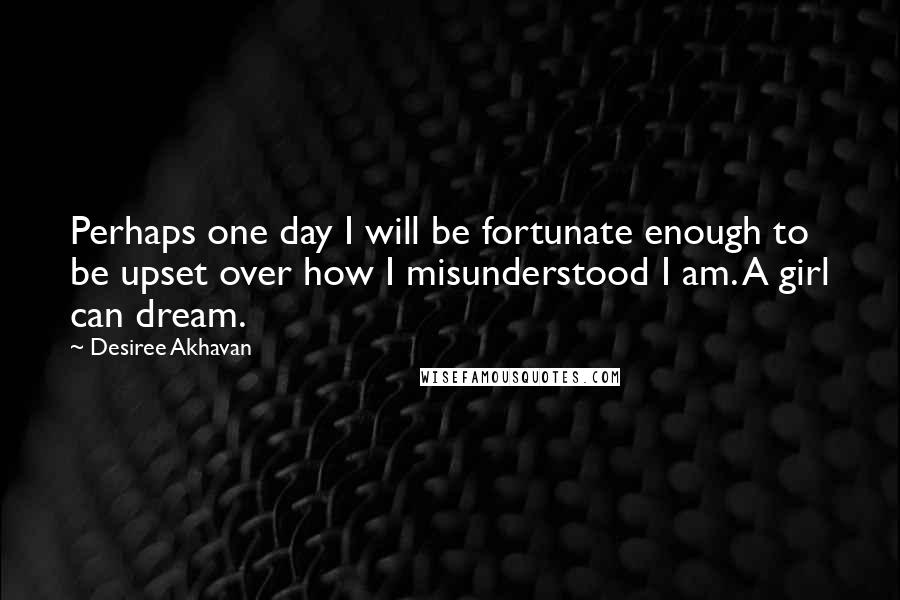 Desiree Akhavan Quotes: Perhaps one day I will be fortunate enough to be upset over how I misunderstood I am. A girl can dream.