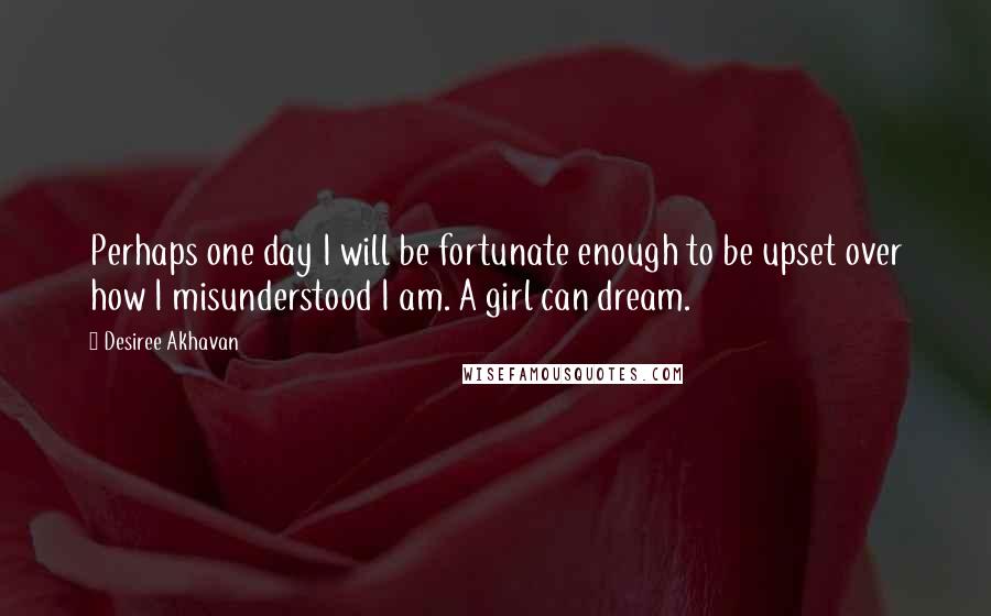 Desiree Akhavan Quotes: Perhaps one day I will be fortunate enough to be upset over how I misunderstood I am. A girl can dream.