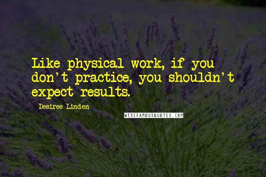 Desiree Linden Quotes: Like physical work, if you don't practice, you shouldn't expect results.