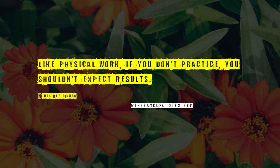 Desiree Linden Quotes: Like physical work, if you don't practice, you shouldn't expect results.