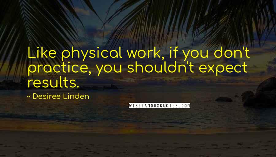 Desiree Linden Quotes: Like physical work, if you don't practice, you shouldn't expect results.