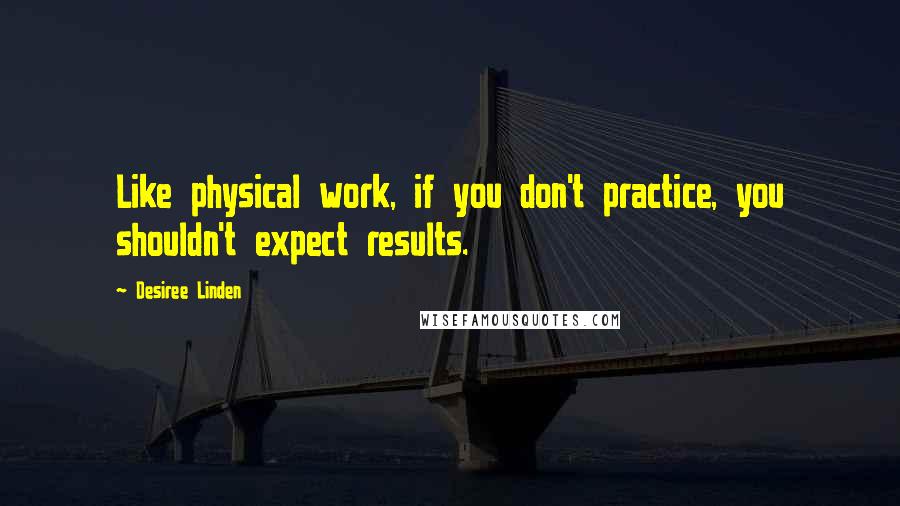 Desiree Linden Quotes: Like physical work, if you don't practice, you shouldn't expect results.