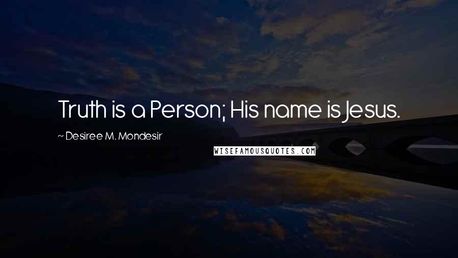 Desiree M. Mondesir Quotes: Truth is a Person; His name is Jesus.