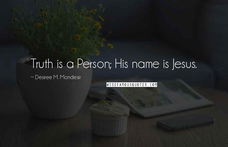Desiree M. Mondesir Quotes: Truth is a Person; His name is Jesus.