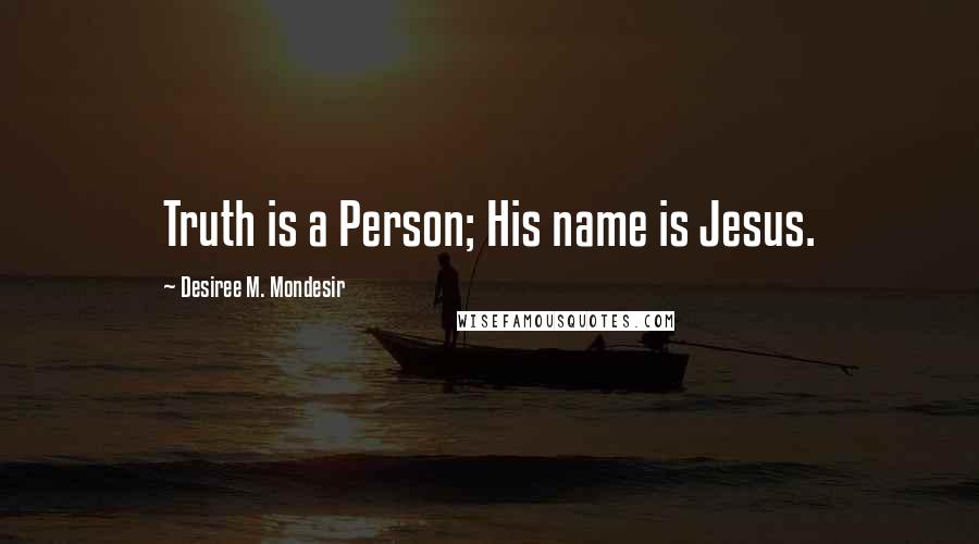 Desiree M. Mondesir Quotes: Truth is a Person; His name is Jesus.