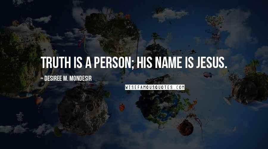Desiree M. Mondesir Quotes: Truth is a Person; His name is Jesus.