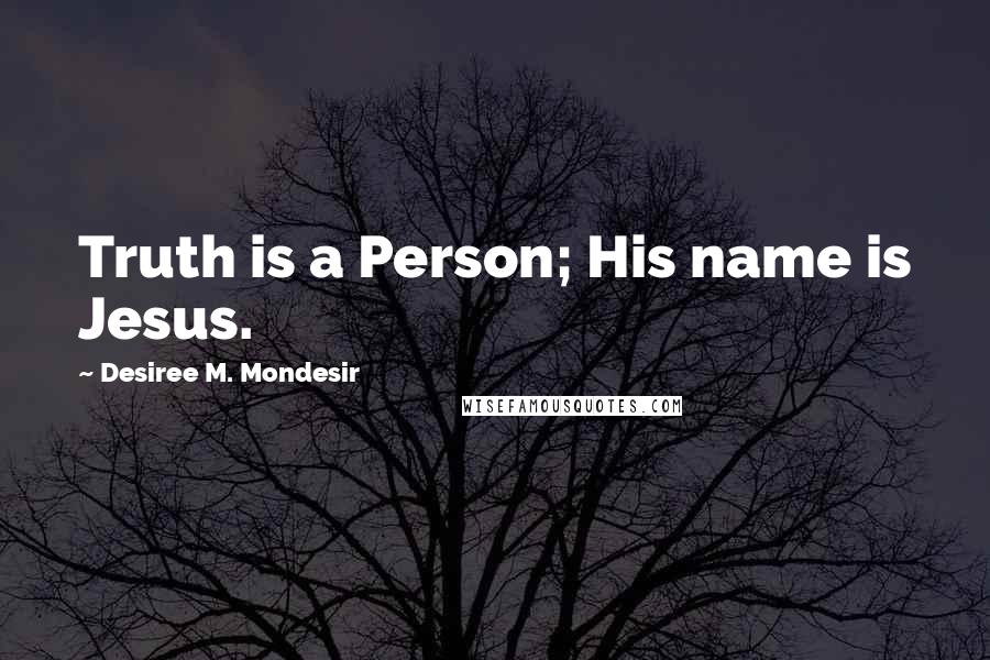 Desiree M. Mondesir Quotes: Truth is a Person; His name is Jesus.
