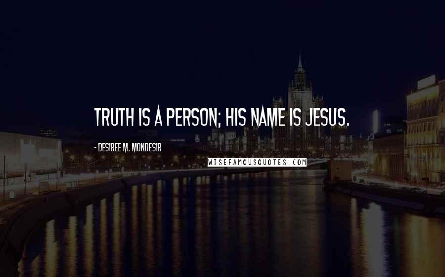 Desiree M. Mondesir Quotes: Truth is a Person; His name is Jesus.