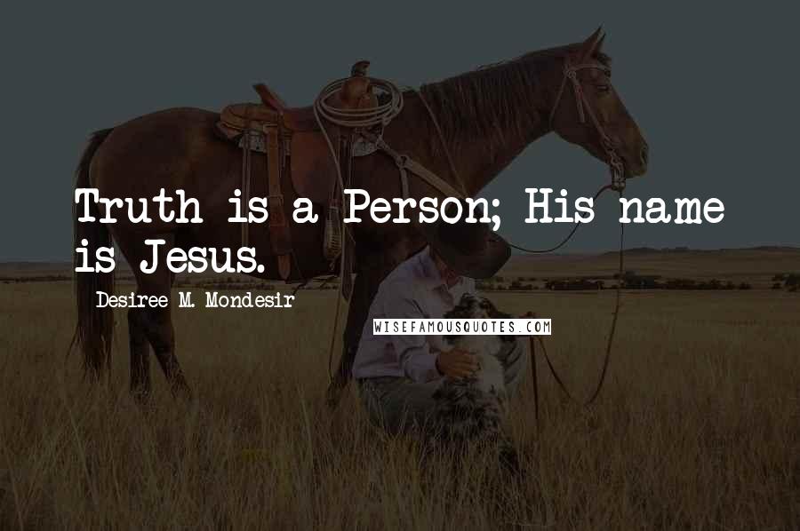 Desiree M. Mondesir Quotes: Truth is a Person; His name is Jesus.