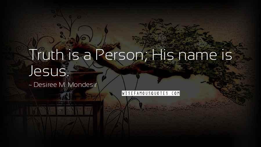 Desiree M. Mondesir Quotes: Truth is a Person; His name is Jesus.