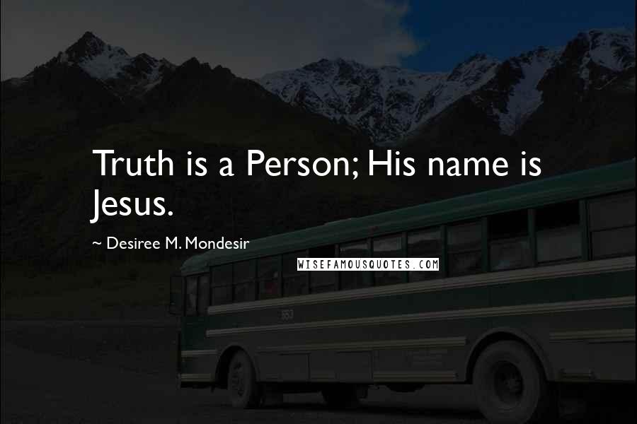 Desiree M. Mondesir Quotes: Truth is a Person; His name is Jesus.