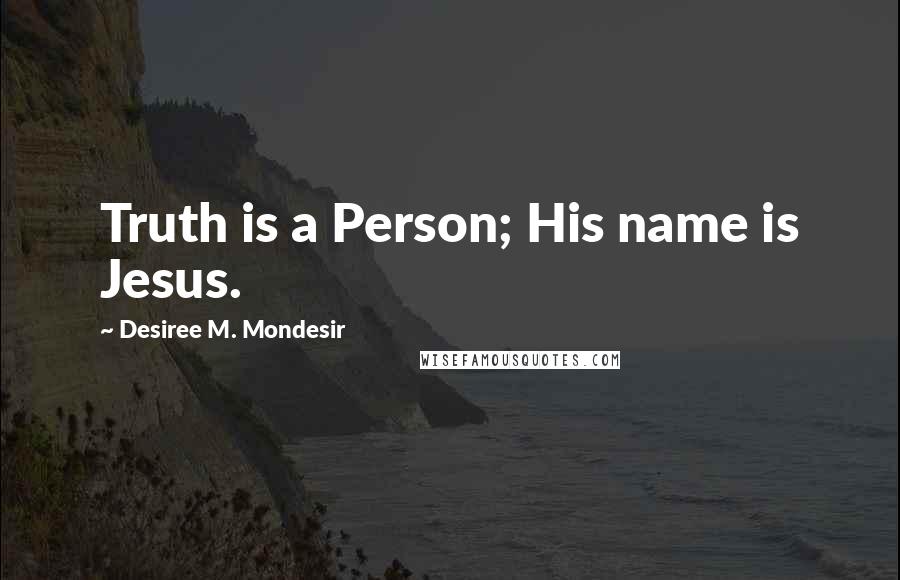 Desiree M. Mondesir Quotes: Truth is a Person; His name is Jesus.