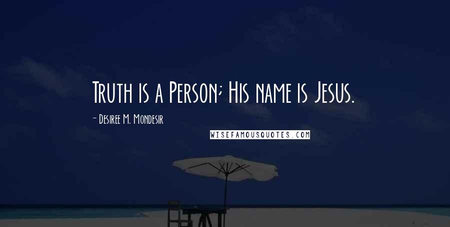Desiree M. Mondesir Quotes: Truth is a Person; His name is Jesus.