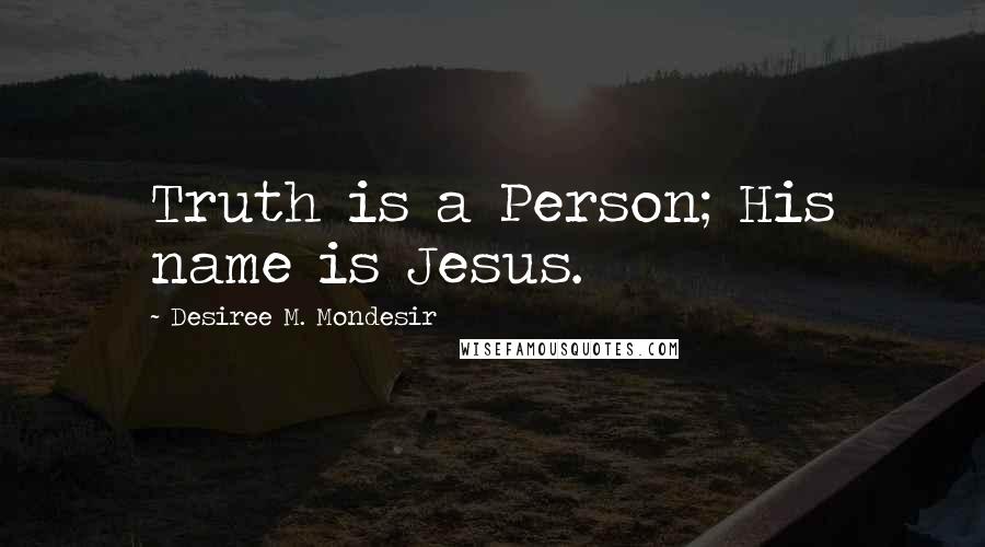 Desiree M. Mondesir Quotes: Truth is a Person; His name is Jesus.