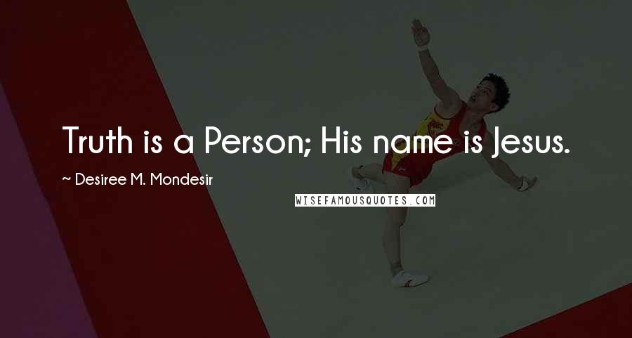 Desiree M. Mondesir Quotes: Truth is a Person; His name is Jesus.