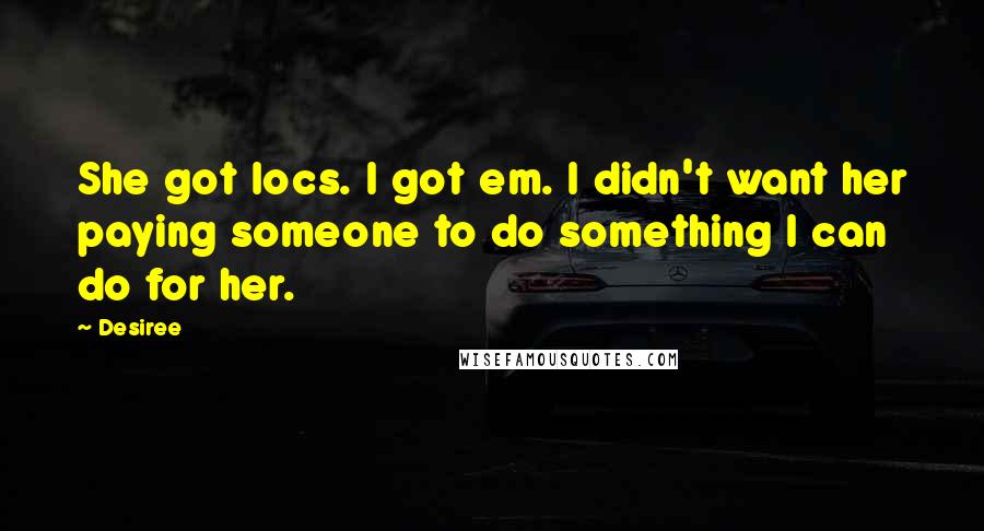 Desiree Quotes: She got locs. I got em. I didn't want her paying someone to do something I can do for her.