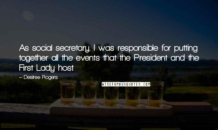 Desiree Rogers Quotes: As social secretary, I was responsible for putting together all the events that the President and the First Lady host.