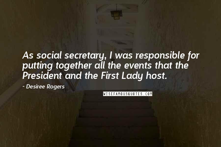 Desiree Rogers Quotes: As social secretary, I was responsible for putting together all the events that the President and the First Lady host.