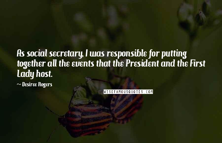 Desiree Rogers Quotes: As social secretary, I was responsible for putting together all the events that the President and the First Lady host.