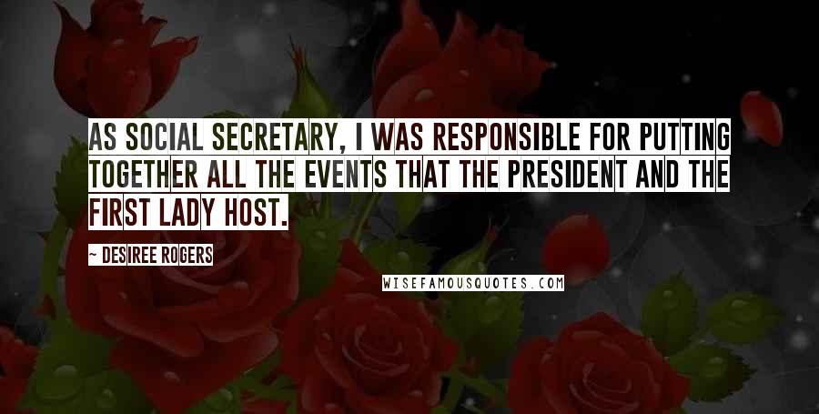 Desiree Rogers Quotes: As social secretary, I was responsible for putting together all the events that the President and the First Lady host.