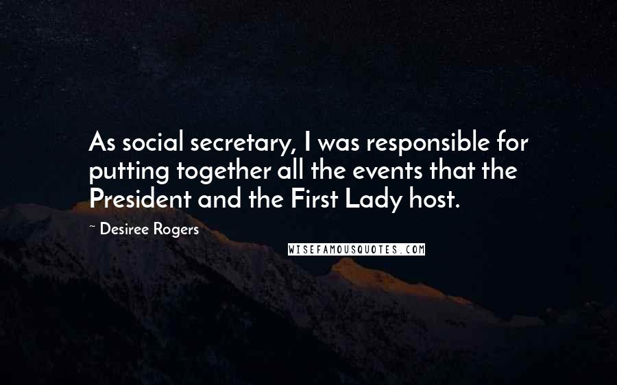 Desiree Rogers Quotes: As social secretary, I was responsible for putting together all the events that the President and the First Lady host.