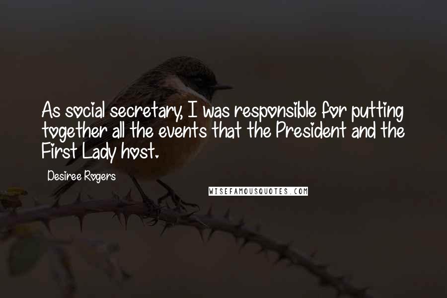 Desiree Rogers Quotes: As social secretary, I was responsible for putting together all the events that the President and the First Lady host.