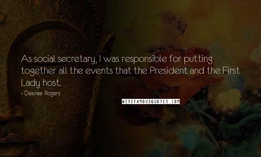 Desiree Rogers Quotes: As social secretary, I was responsible for putting together all the events that the President and the First Lady host.