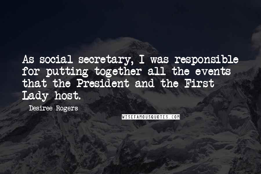 Desiree Rogers Quotes: As social secretary, I was responsible for putting together all the events that the President and the First Lady host.