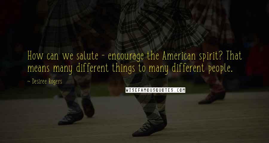 Desiree Rogers Quotes: How can we salute - encourage the American spirit? That means many different things to many different people.