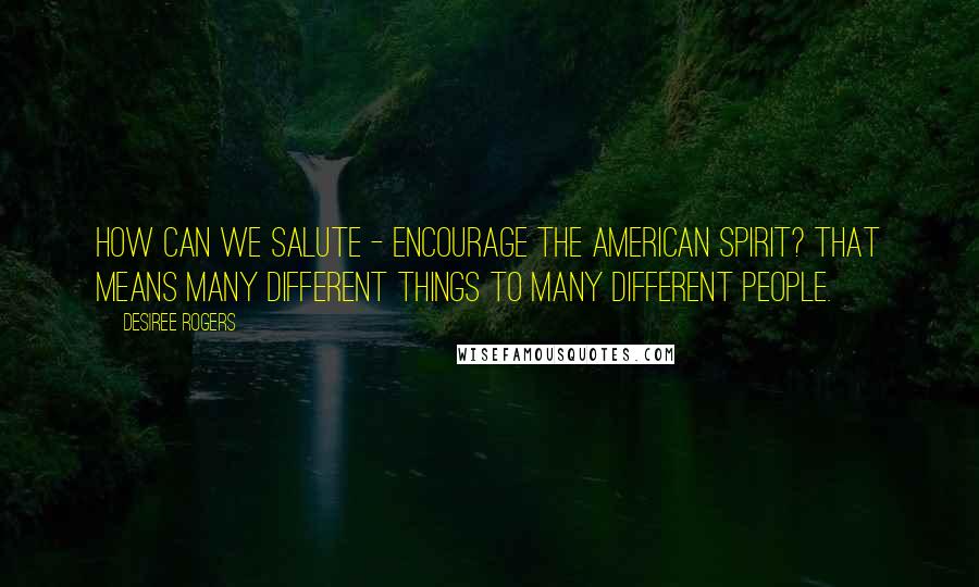 Desiree Rogers Quotes: How can we salute - encourage the American spirit? That means many different things to many different people.