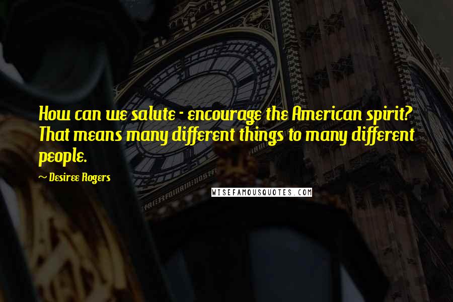 Desiree Rogers Quotes: How can we salute - encourage the American spirit? That means many different things to many different people.