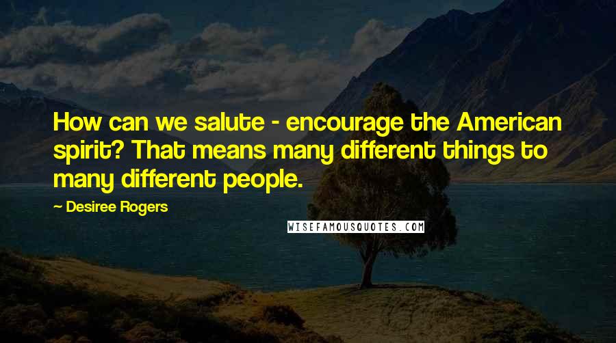 Desiree Rogers Quotes: How can we salute - encourage the American spirit? That means many different things to many different people.