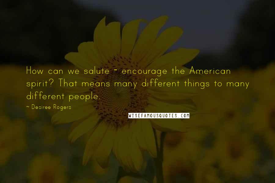 Desiree Rogers Quotes: How can we salute - encourage the American spirit? That means many different things to many different people.