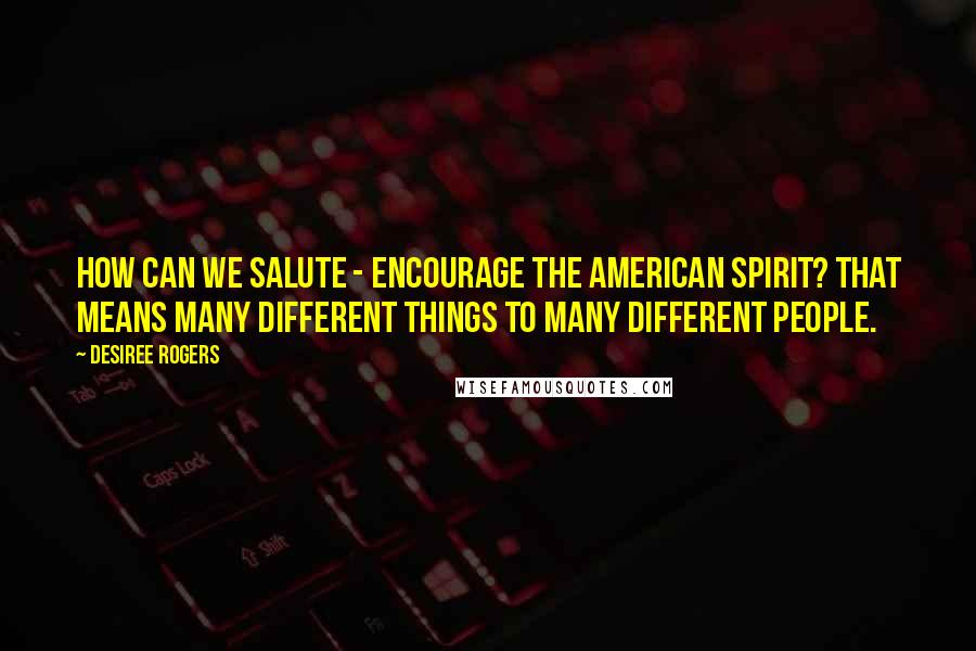 Desiree Rogers Quotes: How can we salute - encourage the American spirit? That means many different things to many different people.