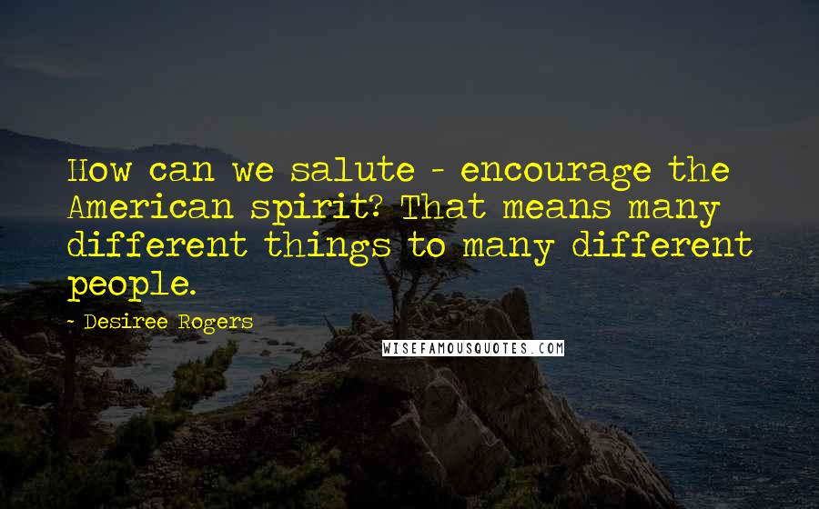 Desiree Rogers Quotes: How can we salute - encourage the American spirit? That means many different things to many different people.