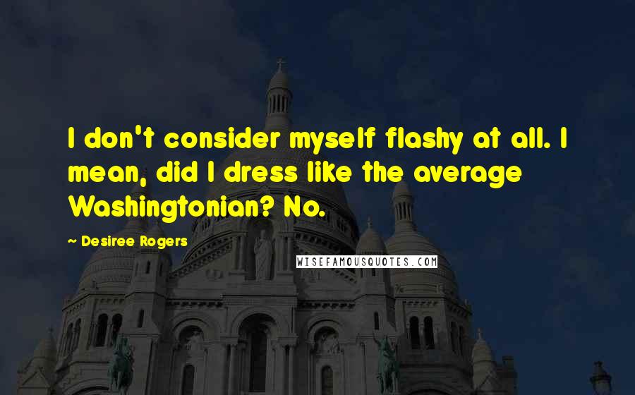 Desiree Rogers Quotes: I don't consider myself flashy at all. I mean, did I dress like the average Washingtonian? No.
