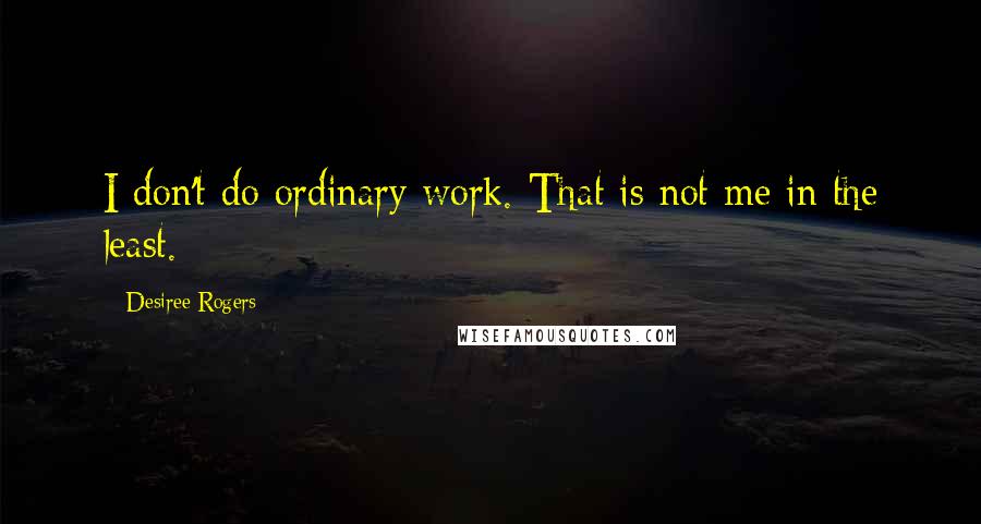Desiree Rogers Quotes: I don't do ordinary work. That is not me in the least.