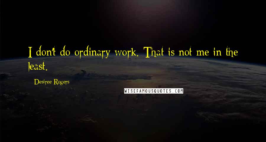 Desiree Rogers Quotes: I don't do ordinary work. That is not me in the least.