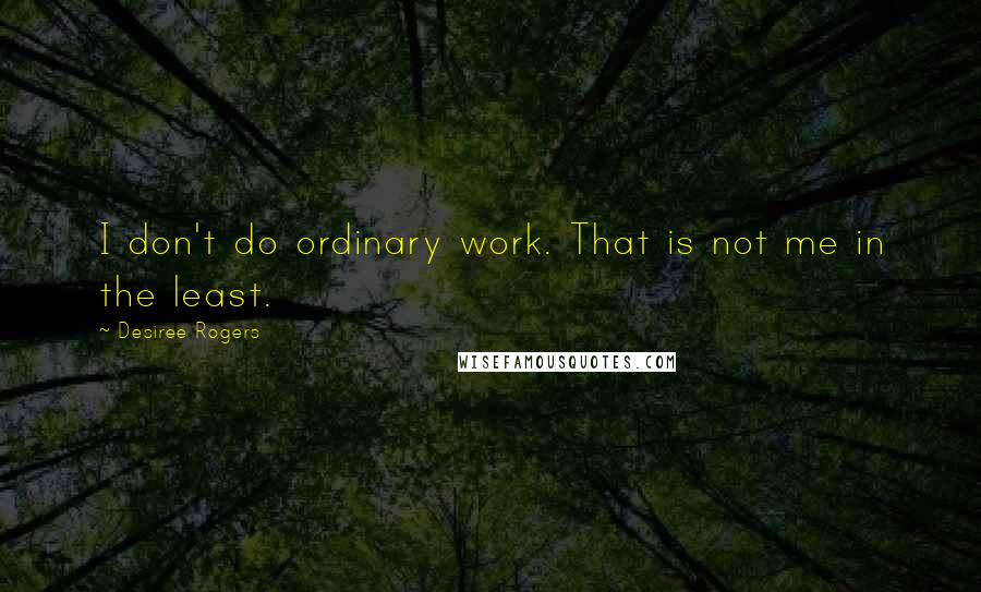 Desiree Rogers Quotes: I don't do ordinary work. That is not me in the least.