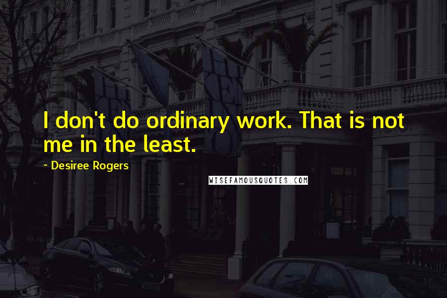 Desiree Rogers Quotes: I don't do ordinary work. That is not me in the least.