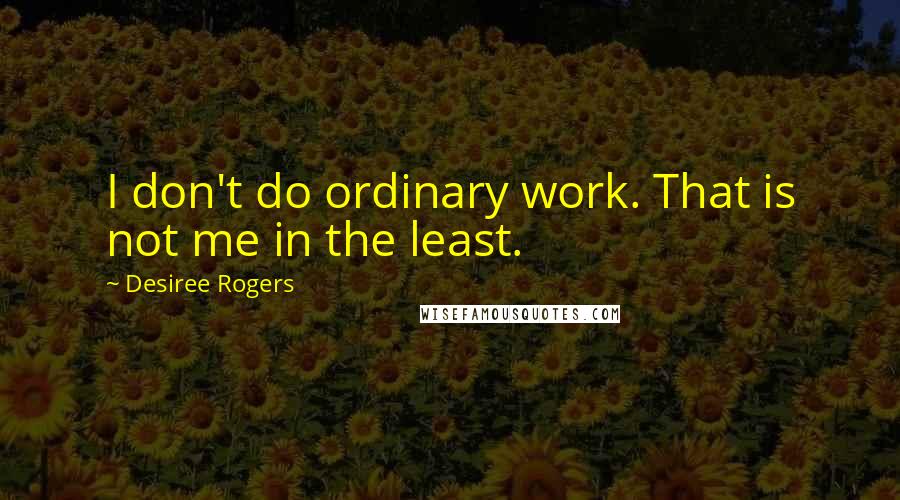 Desiree Rogers Quotes: I don't do ordinary work. That is not me in the least.