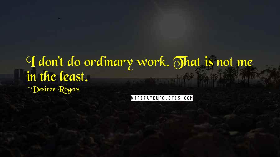 Desiree Rogers Quotes: I don't do ordinary work. That is not me in the least.