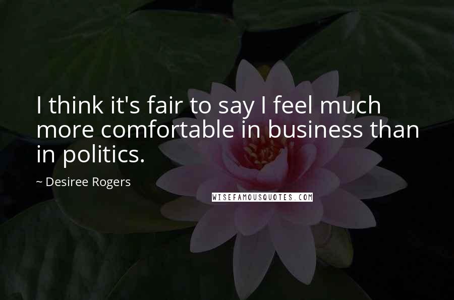 Desiree Rogers Quotes: I think it's fair to say I feel much more comfortable in business than in politics.