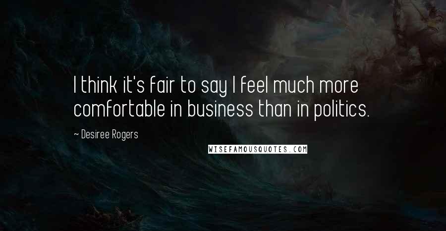 Desiree Rogers Quotes: I think it's fair to say I feel much more comfortable in business than in politics.