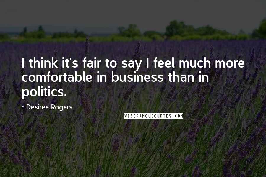 Desiree Rogers Quotes: I think it's fair to say I feel much more comfortable in business than in politics.