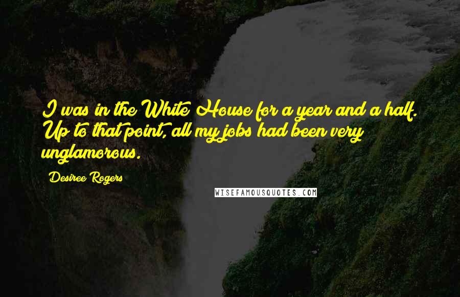 Desiree Rogers Quotes: I was in the White House for a year and a half. Up to that point, all my jobs had been very unglamorous.