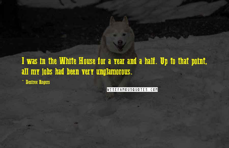 Desiree Rogers Quotes: I was in the White House for a year and a half. Up to that point, all my jobs had been very unglamorous.