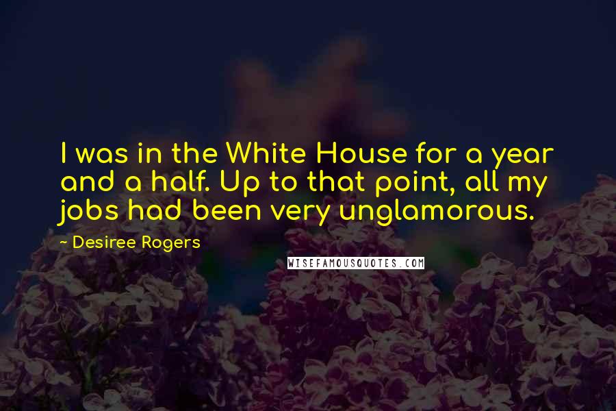 Desiree Rogers Quotes: I was in the White House for a year and a half. Up to that point, all my jobs had been very unglamorous.